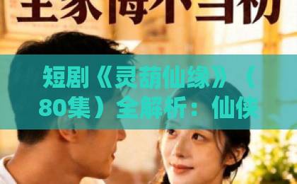 短剧《灵葫仙缘》（80集）全解析：仙侠套路还是真香预警？【2026年追剧必看】