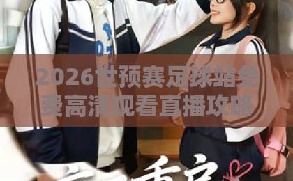2026世预赛足球站免费高清观看直播攻略(2026世预赛)!附平台实测推荐 2026世预赛足球站免费高清观看直播攻略(2026世预赛)!附平台实测推荐