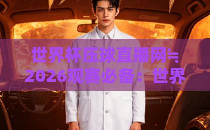 世界杯压球直播网≒2026观赛必备：世界杯在线预测直播官网观看入口全攻略