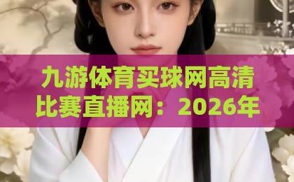 九游体育买球网高清比赛直播网：2026年观赛新选择？【九游体育买球网】体验深度评测