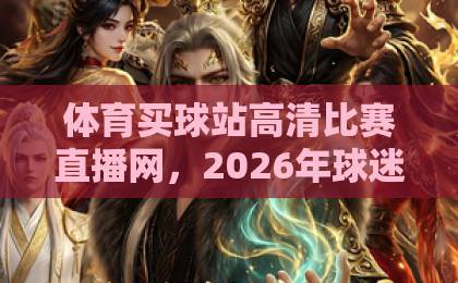 体育买球站高清比赛直播网,2026年球迷必选的观赛新方式【真实体验分享】 体育买球站高清比赛直播网,2026年球迷必选的观赛新方式【真实体验分享】