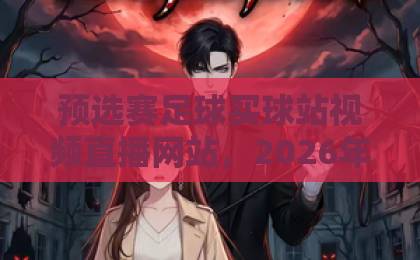 预选赛足球买球站视频直播网站，2026年如何安全观赛？【预选赛足球直播】必备指南
