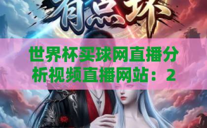 世界杯买球网直播分析视频直播网站:2026观赛新选择【世界杯买球网】实用指南 世界杯买球网直播分析视频直播网站:2026观赛新选择【世界杯买球网】实用指南