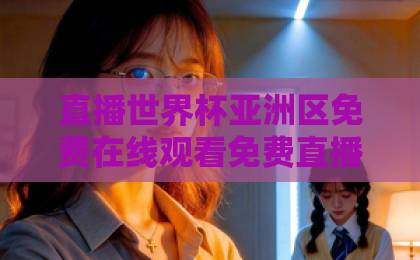 直播世界杯亚洲区免费在线观看免费直播站!2026年预选赛观赛全攻略【免费渠道】 直播世界杯亚洲区免费在线观看免费直播站!2026年预选赛观赛全攻略【免费渠道】