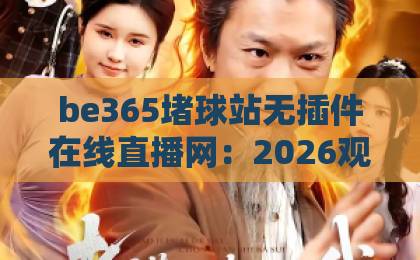 be365堵球站无插件在线直播网:2026观赛新选择,流畅体验一触即达【be365】 be365堵球站无插件在线直播网:2026观赛新选择,流畅体验一触即达【be365】