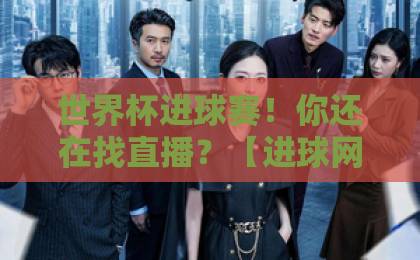 世界杯进球赛！你还在找直播？【进球网免费高清观看直播】这里全搞定
