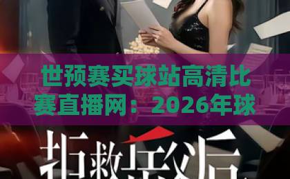 世预赛买球站高清比赛直播网:2026年球迷必备的观赛指南与靠谱平台推荐 世预赛买球站高清比赛直播网:2026年球迷必备的观赛指南与靠谱平台推荐