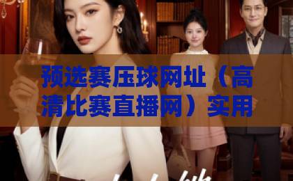 预选赛压球网址(高清比赛直播网)实用指南:怎么选才靠谱? 预选赛压球网址(高清比赛直播网)实用指南:怎么选才靠谱?