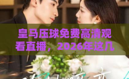 皇马压球免费高清观看直播，2026年这几种方法最靠谱！