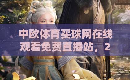 中欧体育买球网在线观看免费直播站，2026年还能不能爽看？【中欧体育买球】实测报告