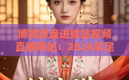 博狗球盘进球站视频直播网站:2026年足球迷必备的高清观赛平台【博狗球盘】真实体验分享 博狗球盘进球站视频直播网站:2026年足球迷必备的高清观赛平台【博狗球盘】真实体验分享