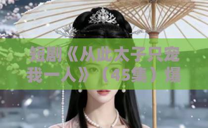 短剧《从此太子只宠我一人》（45集）爆火！凭什么让观众上头？【从此太子只宠我一人】剧情亮点全解析