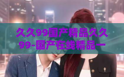久久99国产精品久久99-国产在线精品一区二区三区-日韩精品中文字幕巨臀乱码人妻久久中文字幕无码中出短剧《我的太子妃是法外狂徒》(30集)爆火!2026年必追的另类甜宠与权谋神作