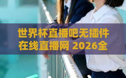 世界杯直播吧无插件在线直播网 2026全新体验【世界杯直播吧】