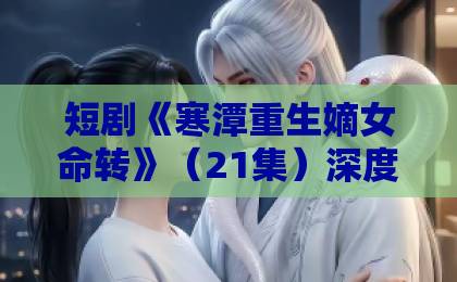 短剧《寒潭重生嫡女命转》(21集)深度解析:逆袭爽点与复仇逻辑大揭秘 短剧《寒潭重生嫡女命转》(21集)深度解析:逆袭爽点与复仇逻辑大揭秘