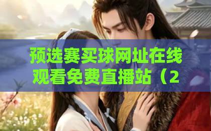 预选赛买球网址在线观看免费直播站（2026最新推荐）！球迷必看的避坑指南