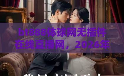 bt888体球网无插件在线直播网，2026年看球新选择？【bt888体球网】实测体验分享