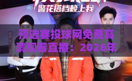 预选赛投球网免费高清观看直播:2026年最全观赛指南(附真实体验) 预选赛投球网免费高清观看直播:2026年最全观赛指南(附真实体验)