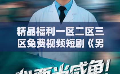 精品福利一区二区三区免费视频短剧《男科误诊,我嫁的人身份惊人》74集追完:这剧比体检还刺激,专治电子失恋