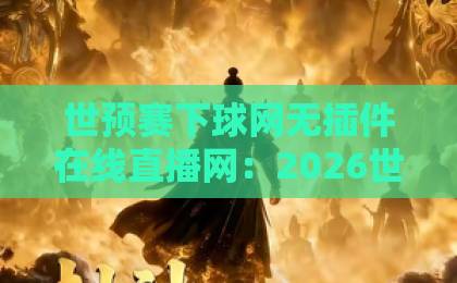 世预赛下球网无插件在线直播网：2026世预赛免费观赛指南【看球不卡顿】