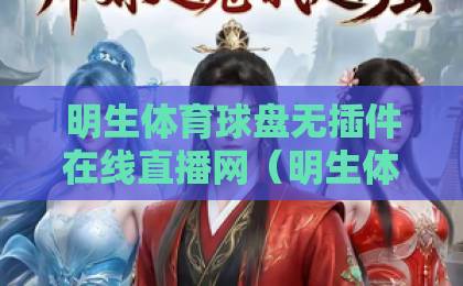 明生体育球盘无插件在线直播网（明生体育球盘）2026年观赛新体验：无需插件，畅享高清直播！
