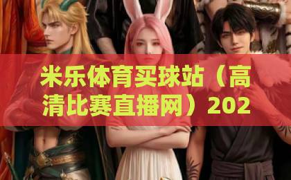 米乐体育买球站（高清比赛直播网）2026年实测：零延迟+4K画质，看球体验直接拉满！