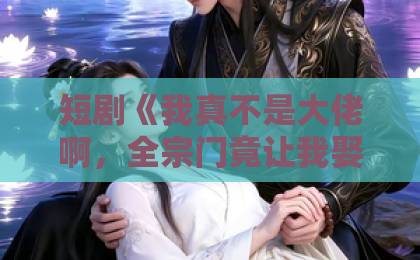 短剧《我真不是大佬啊，全宗门竟让我娶魔女》（81集）剧情解析与观后感 【短剧我真不是大佬啊】