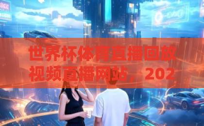 世界杯体育直播回放视频直播网站，2026看球必收藏的4大神器【世界杯观赛指南】