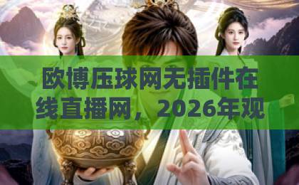 欧博压球网无插件在线直播网，2026年观赛新选择！【欧博压球网】深度体验分享