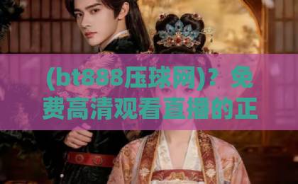 (bt888压球网)？免费高清观看直播的正确打开方式