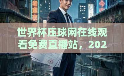 世界杯压球网在线观看免费直播站，2026年球迷必备观赛指南【世界杯压球网】