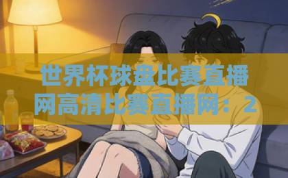 世界杯球盘比赛直播网高清比赛直播网：2026年观赛首选平台【球迷必看】
