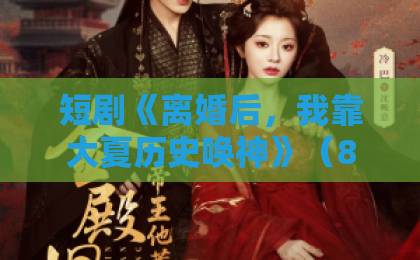 短剧《离婚后，我靠大夏历史唤神》（80集）深度解析：历史与情感的碰撞！【离婚后，我靠大夏历史唤神】为何爆火？