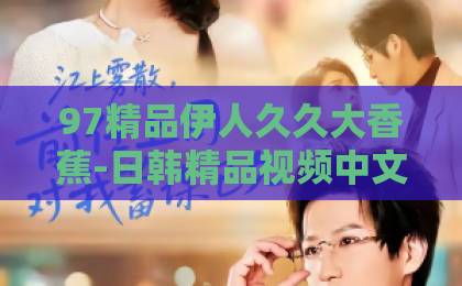 97精品伊人久久大香蕉-日韩精品视频中文-国产亚洲欧美在线观看一区《鉴藏风云录》（80集）高燃收官！2026年必追的鉴宝短剧为何爆火？