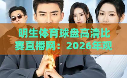 明生体育球盘高清比赛直播网:2026年观赛新选择【明生体育】让每一帧都清晰 明生体育球盘高清比赛直播网:2026年观赛新选择【明生体育】让每一帧都清晰