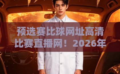 预选赛比球网址高清比赛直播网！2026年最新观赛神器大盘点【高清比赛直播网】推荐