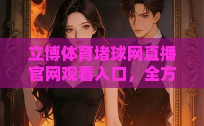 立博体育堵球网直播官网观看入口，全方位解析平台功能与使用指南【立博体育】值得信赖