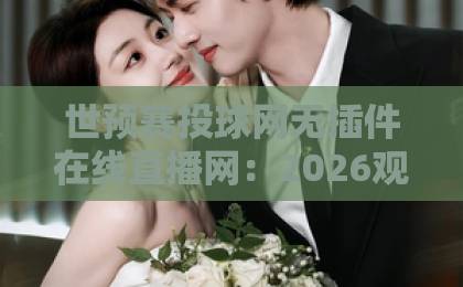 世预赛投球网无插件在线直播网：2026观赛新神器【世预赛投球网】无卡顿体验