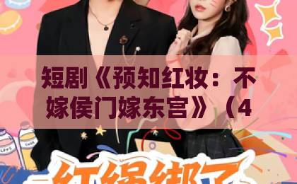 短剧《预知红妆：不嫁侯门嫁东宫》（46集）热播！为何女主选择东宫？【预知红妆】深度解析