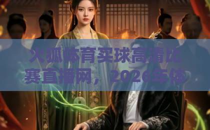 火狐体育买球高清比赛直播网，2026年体育迷的终极观赛选择【火狐体育】高清流畅体验