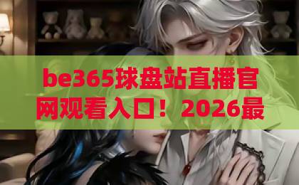 be365球盘站直播官网观看入口！2026最新实战指南【be365球盘站】