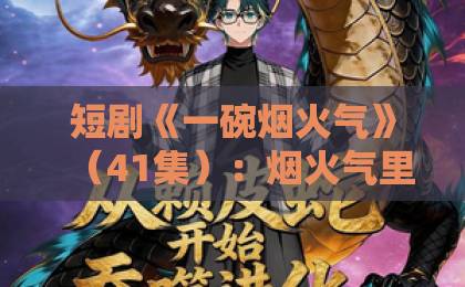 短剧《一碗烟火气》（41集）：烟火气里的人生百态【一碗烟火气】为何值得追？