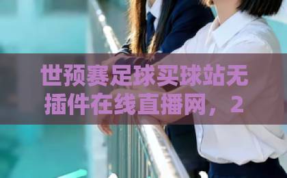 世预赛足球买球站无插件在线直播网，2026年球迷必备的观赛神器【球迷收藏】