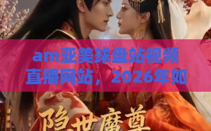am亚美球盘站视频直播网站，2026年如何选择靠谱平台？【am亚美球盘】实战指南