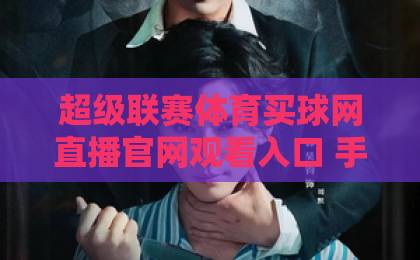 超级联赛体育买球网直播官网观看入口 手把手教你找到最稳通道【超级联赛体育买球网直播官网观看入口】