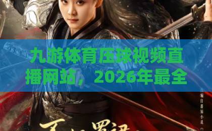 九游体育压球视频直播网站，2026年最全使用指南【九游体育压球】必看