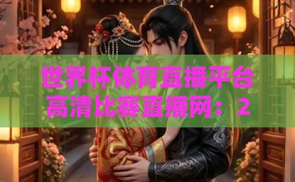 世界杯体育直播平台高清比赛直播网：2026看球新选择【世界杯体育直播平台】全方位评测