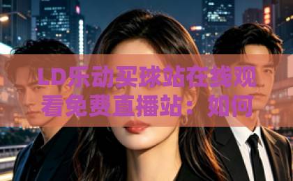 LD乐动买球站在线观看免费直播站：如何享受高清无卡顿的体育盛宴？【LD乐动】推荐收藏！