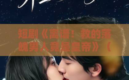 短剧《离谱！救的落魄男人竟是皇帝》（21集）深度解析：从救赎到逆袭【短剧推荐】