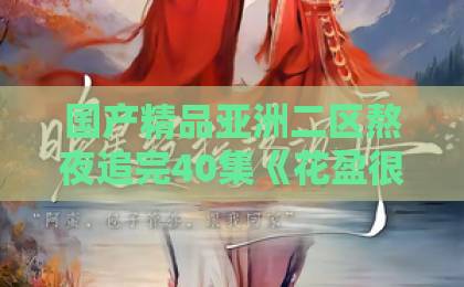 国产精品亚洲二区熬夜追完40集《花盈很听劝》，我承认：听劝不是怂，是顶级活法